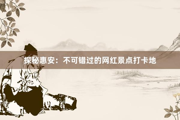 探秘惠安：不可错过的网红景点打卡地